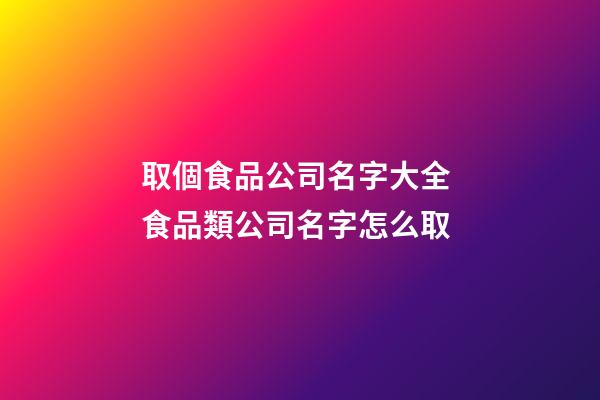取個食品公司名字大全 食品類公司名字怎么取-第1張-公司起名-玄機派